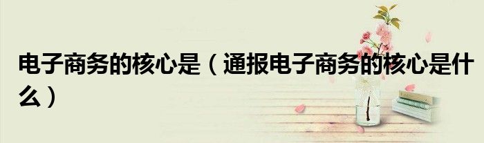 电子商务的核心是(通报电子商务的核心是什么)