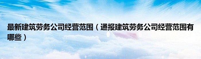 最新建筑劳务公司经营范围(通报建筑劳务公司经营范围有哪些)