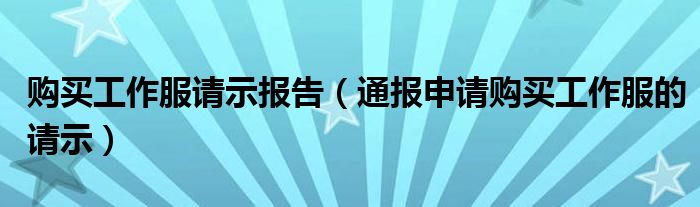 购买工作服请示报告(通报申请购买工作服的请示)