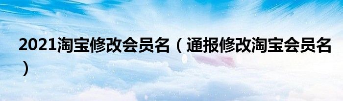2021淘宝修改会员名(通报修改淘宝会员名)
