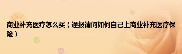 商业补充医疗怎么买(通报请问如何自己上商业补充医疗保险)