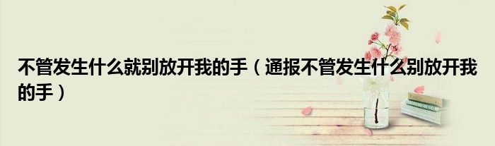 不管发生什么就别放开我的手(通报不管发生什么别放开我的手)