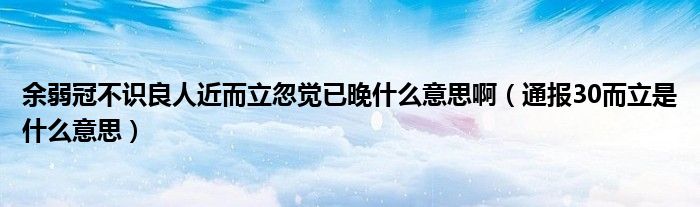 余弱冠不识良人近而立忽觉已晚什么意思啊(通报30而立是什么意思)