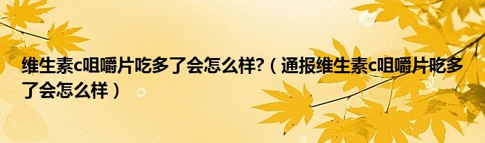 维生素c咀嚼片吃多了会怎么样?(通报维生素c咀嚼片吃多了会怎么样)