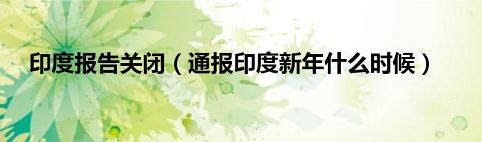 印度报告关闭(通报印度新年什么时候)