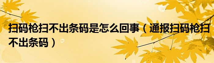 扫码枪扫不出条码是怎么回事(通报扫码枪扫不出条码)