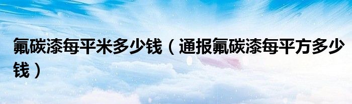氟碳漆每平米多少钱(通报氟碳漆每平方多少钱)
