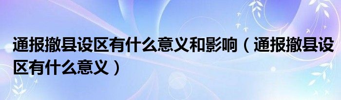 通报撤县设区有什么意义和影响(通报撤县设区有什么意义)