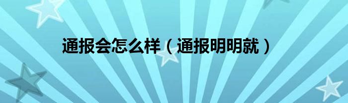 通报会怎么样(通报明明就)