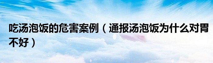 吃汤泡饭的危害案例(通报汤泡饭为什么对胃不好)