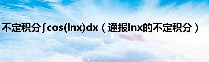 不定积分∫cos(lnx)dx（通报lnx的不定积分）