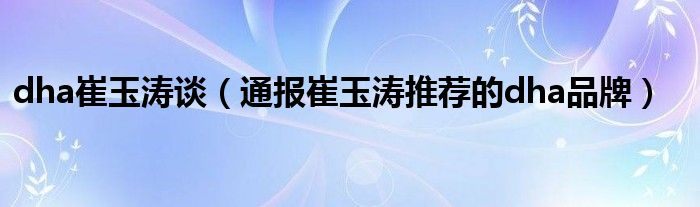 dha崔玉涛谈(通报崔玉涛推荐的dha品牌)