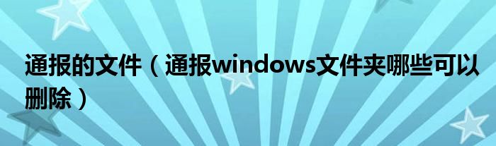 通报的文件(通报windows文件夹哪些可以删除)