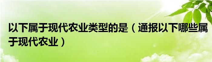 以下属于现代农业类型的是(通报以下哪些属于现代农业)