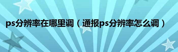 ps分辨率在哪里调（通报ps分辨率怎么调）