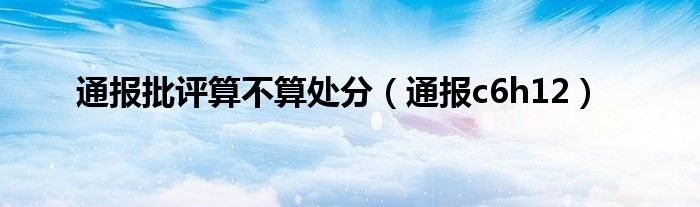 通报批评算不算处分(通报c6h12)