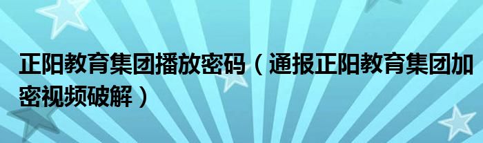 正阳教育集团播放密码(通报正阳教育集团加密视频破解)