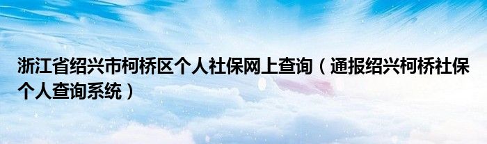 浙江省绍兴市柯桥区个人社保网上查询(通报绍兴柯桥社保个人查询系统)