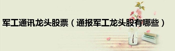军工通讯龙头股票(通报军工龙头股有哪些)