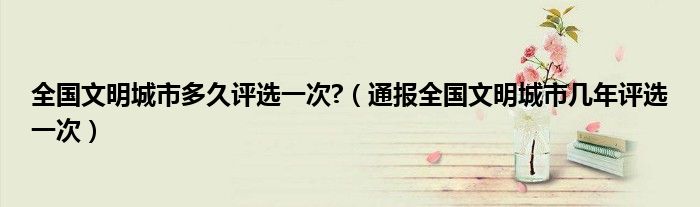 全国文明城市多久评选一次?（通报全国文明城市几年评选一次）
