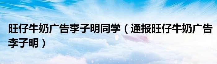 旺仔牛奶广告李子明同学(通报旺仔牛奶广告李子明)