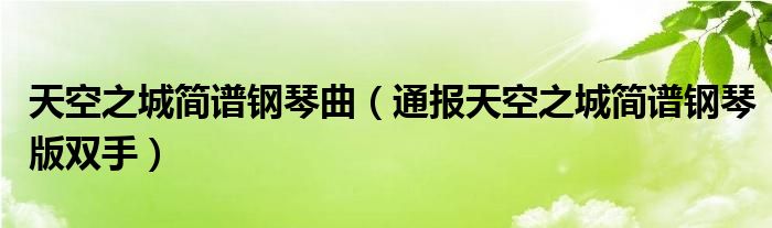 天空之城简谱钢琴曲（通报天空之城简谱钢琴版双手）