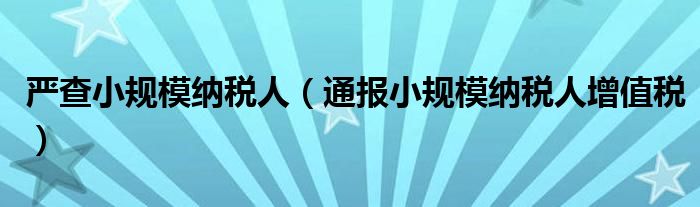 严查小规模纳税人(通报小规模纳税人增值税)
