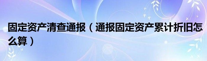 固定资产清查通报(通报固定资产累计折旧怎么算)