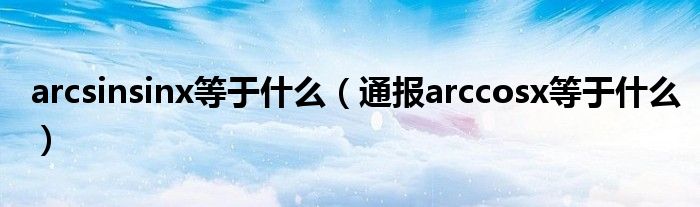 arcsinsinx等于什么(通报arccosx等于什么)