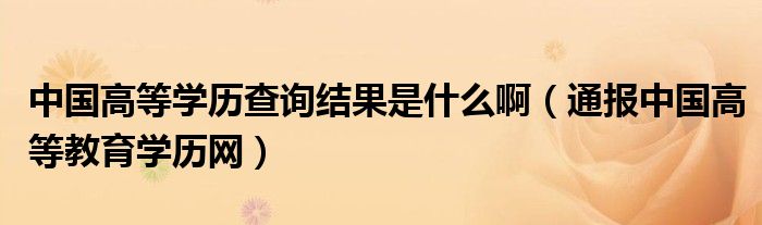 中国高等学历查询结果是什么啊(通报中国高等教育学历网)