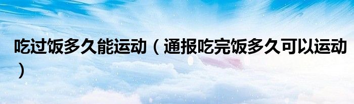 吃过饭多久能运动(通报吃完饭多久可以运动)