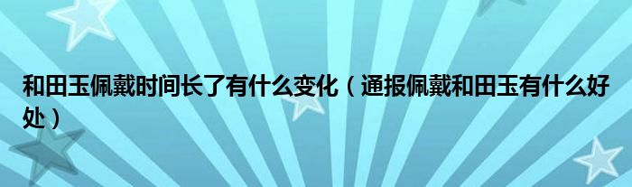 和田玉佩戴时间长了有什么变化(通报佩戴和田玉有什么好处)