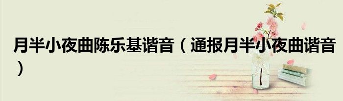 月半小夜曲陈乐基谐音(通报月半小夜曲谐音)