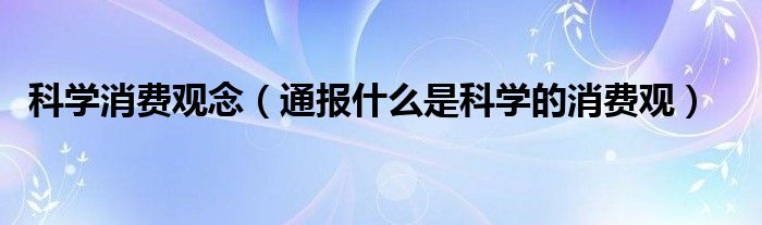 科学消费观念(通报什么是科学的消费观)
