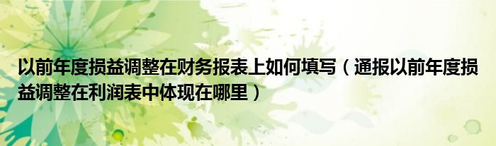 以前年度损益调整在财务报表上如何填写(通报以前年度损益调整在利润表中体现在哪里)