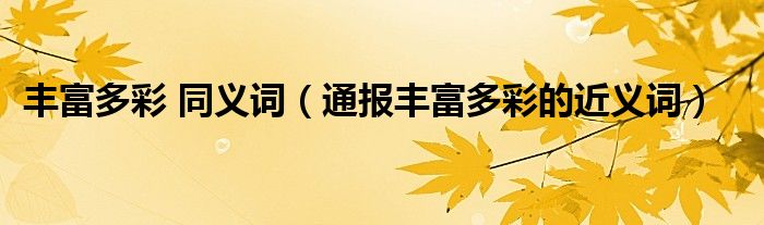 丰富多彩 同义词(通报丰富多彩的近义词)