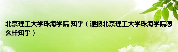 北京理工大学珠海学院 知乎(通报北京理工大学珠海学院怎么样知乎)