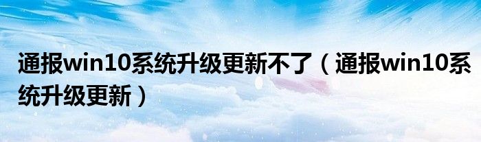 通报win10系统升级更新不了(通报win10系统升级更新)