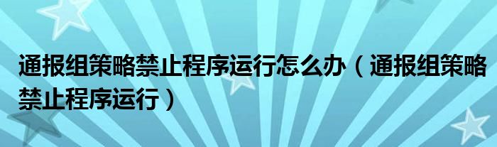 通报组策略禁止程序运行怎么办(通报组策略禁止程序运行)