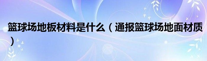 篮球场地板材料是什么(通报篮球场地面材质)