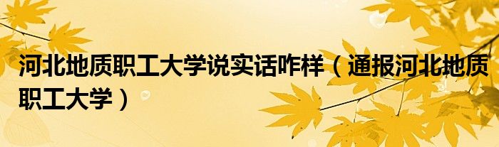 河北地质职工大学说实话咋样(通报河北地质职工大学)