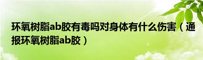 环氧树脂ab胶有毒吗对身体有什么伤害(通报环氧树脂ab胶)