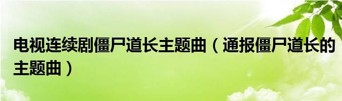 电视连续剧僵尸道长主题曲(通报僵尸道长的主题曲)