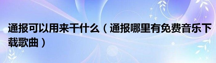 通报可以用来干什么(通报哪里有免费音乐下载歌曲)