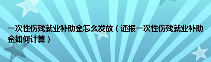 一次性伤残就业补助金怎么发放(通报一次性伤残就业补助金如何计算)
