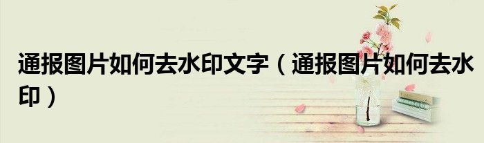 通报图片如何去水印文字(通报图片如何去水印)