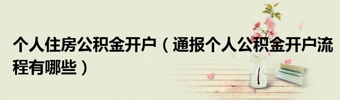 个人住房公积金开户(通报个人公积金开户流程有哪些)
