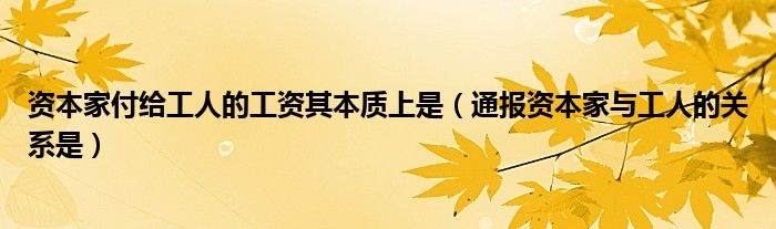 资本家付给工人的工资其本质上是(通报资本家与工人的关系是)