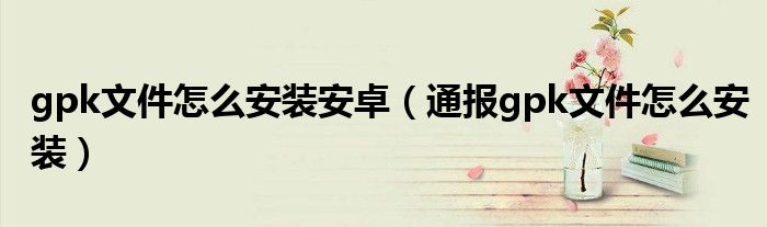 gpk文件怎么安装安卓(通报gpk文件怎么安装)