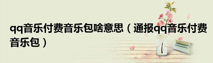qq音乐付费音乐包啥意思(通报qq音乐付费音乐包)